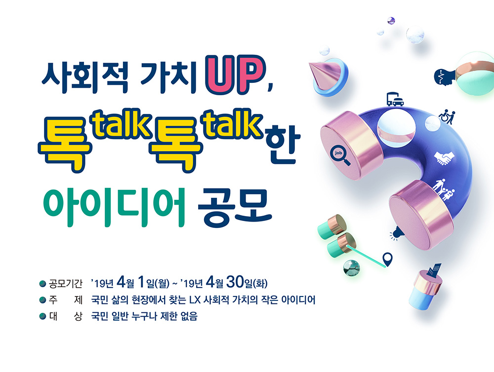 사회적 가치 UP, 톡톡한 아이디어 공모 / 공모기간 : 20190401~20190430 / 주제 : 국민 삶의 현장에서 찾는 LX 사회적 가치의 작은 아이디어 / 대상 : 국민 일반 누구나 제한 없음 / 공모분야등 자세한 사항은 첨부된 공고문을 참조하세요.